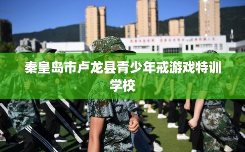 秦皇岛市卢龙县青少年戒游戏特训学校