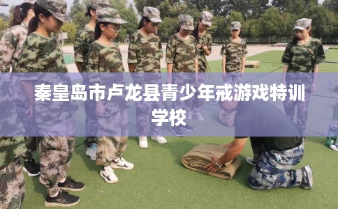 秦皇岛市卢龙县青少年戒游戏特训学校
