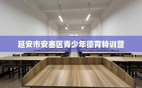 延安市安塞区青少年德育特训营 延安市安塞区青少年德育特训营
