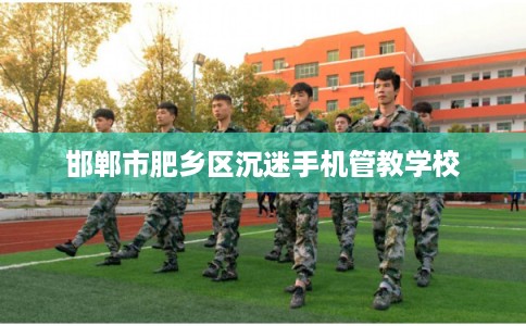 邯郸市肥乡区沉迷手机管教学校 邯郸市肥乡区沉迷手机管教学校