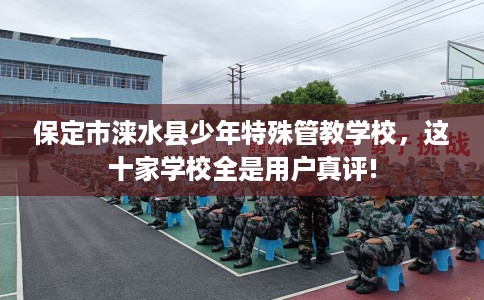 保定市涞水县少年特殊管教学校,这十家学校全是用户真评! 保定市涞水县少年特殊管教学校,这十家学校全是用户真评!