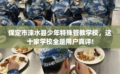 保定市涞水县少年特殊管教学校,这十家学校全是用户真评! 保定市涞水县少年特殊管教学校,这十家学校全是用户真评!