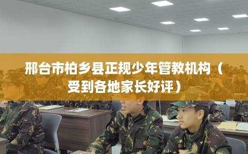 邢台市柏乡县正规少年管教机构(受到各地家长好评) 邢台市柏乡县正规少年管教机构(受到各地家长好评)
