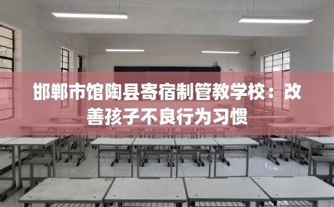 邯郸市馆陶县寄宿制管教学校:改善孩子不良行为习惯 邯郸市馆陶县寄宿制管教学校:改善孩子不良行为习惯