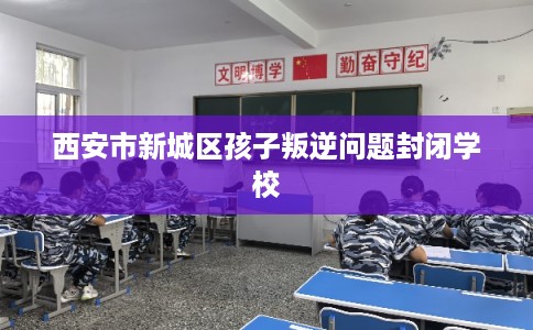 西安市新城区孩子叛逆问题封闭学校 西安市新城区孩子叛逆问题封闭学校