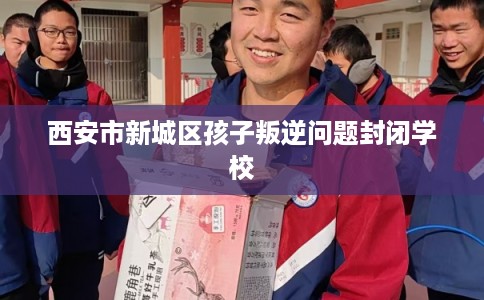 西安市新城区孩子叛逆问题封闭学校