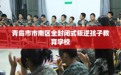 青岛市市南区全封闭式叛逆孩子教育学校