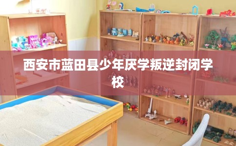 西安市蓝田县少年厌学叛逆封闭学校