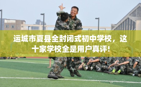 运城市夏县全封闭式初中学校，这十家学校全是用户真评!
