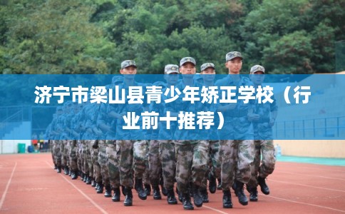 济宁市梁山县青少年矫正学校（行业前十推荐）