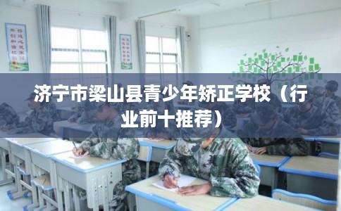 济宁市梁山县青少年矫正学校（行业前十推荐）
