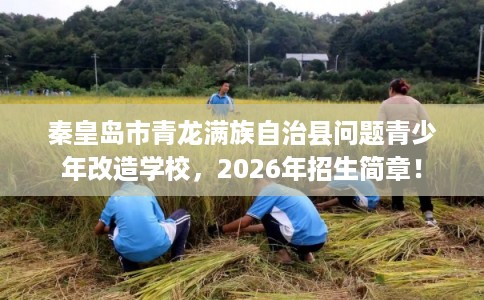 秦皇岛市青龙满族自治县问题青少年改造学校,2026年招生简章! 秦皇岛市青龙满族自治县问题青少年改造学校,2026年招生简章!