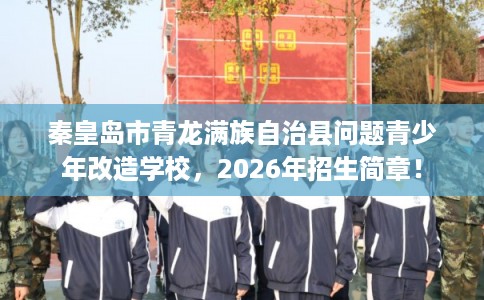 秦皇岛市青龙满族自治县问题青少年改造学校,2026年招生简章! 秦皇岛市青龙满族自治县问题青少年改造学校,2026年招生简章!