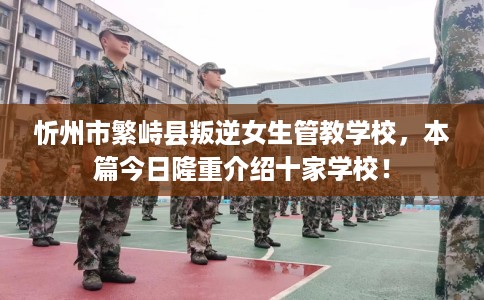 忻州市繁峙县叛逆女生管教学校,本篇今日隆重介绍十家学校! 忻州市繁峙县叛逆女生管教学校,本篇今日隆重介绍十家学校!