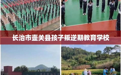 长治市壶关县孩子叛逆期教育学校 长治市壶关县孩子叛逆期教育学校
