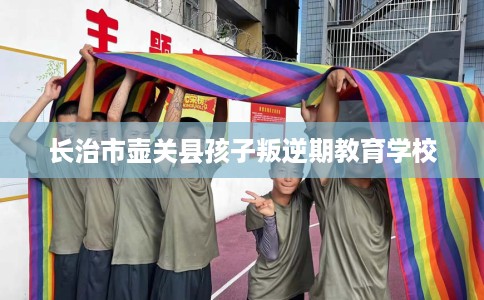 长治市壶关县孩子叛逆期教育学校 长治市壶关县孩子叛逆期教育学校