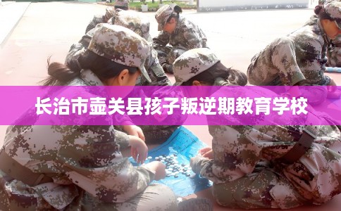 长治市壶关县孩子叛逆期教育学校 长治市壶关县孩子叛逆期教育学校