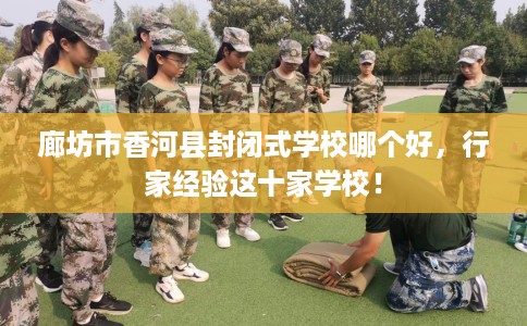 廊坊市香河县封闭式学校哪个好,行家经验这十家学校! 廊坊市香河县封闭式学校哪个好,行家经验这十家学校!