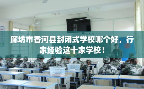 廊坊市香河县封闭式学校哪个好,行家经验这十家学校! 廊坊市香河县封闭式学校哪个好,行家经验这十家学校!