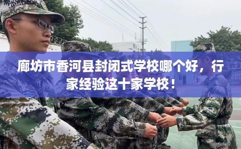 廊坊市香河县封闭式学校哪个好,行家经验这十家学校! 廊坊市香河县封闭式学校哪个好,行家经验这十家学校!