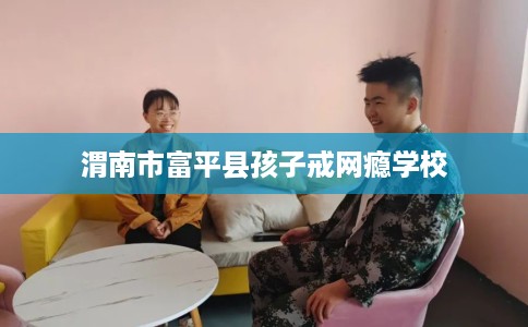 渭南市富平县孩子戒网瘾学校 渭南市富平县孩子戒网瘾学校