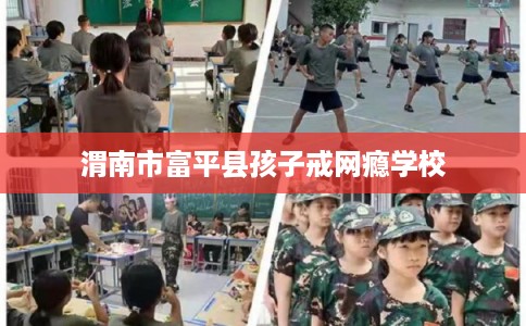 渭南市富平县孩子戒网瘾学校