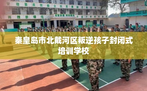 秦皇岛市北戴河区叛逆孩子封闭式培训学校 秦皇岛市北戴河区叛逆孩子封闭式培训学校