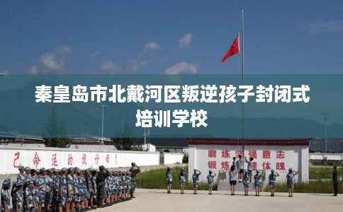 秦皇岛市北戴河区叛逆孩子封闭式培训学校 秦皇岛市北戴河区叛逆孩子封闭式培训学校