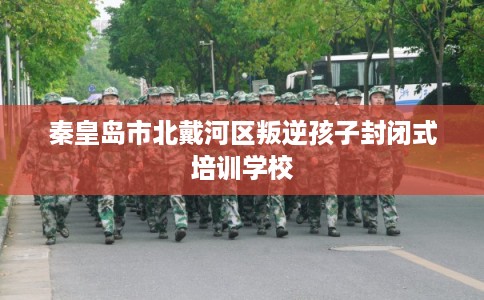 秦皇岛市北戴河区叛逆孩子封闭式培训学校 秦皇岛市北戴河区叛逆孩子封闭式培训学校