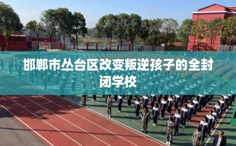 邯郸市丛台区改变叛逆孩子的全封闭学校 邯郸市丛台区改变叛逆孩子的全封闭学校