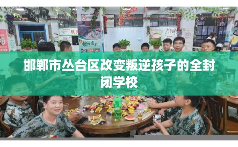 邯郸市丛台区改变叛逆孩子的全封闭学校