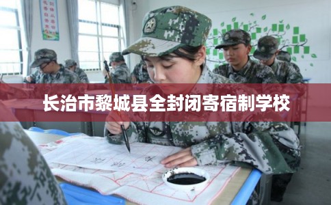长治市黎城县全封闭寄宿制学校 长治市黎城县全封闭寄宿制学校
