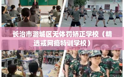 长治市潞城区无体罚矫正学校（精选戒网瘾特训学校）
