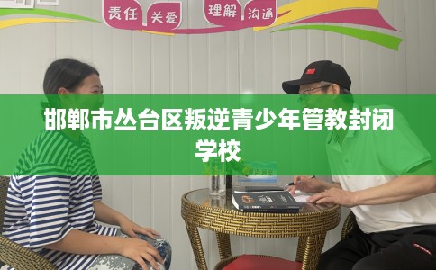 邯郸市丛台区叛逆青少年管教封闭学校 邯郸市丛台区叛逆青少年管教封闭学校