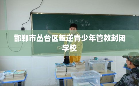 邯郸市丛台区叛逆青少年管教封闭学校