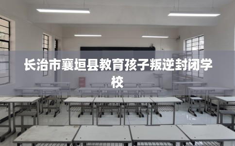 长治市襄垣县教育孩子叛逆封闭学校
