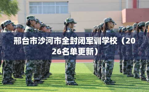 邢台市沙河市全封闭军训学校(2026名单更新) 邢台市沙河市全封闭军训学校(2026名单更新)