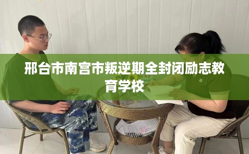 邢台市南宫市叛逆期全封闭励志教育学校