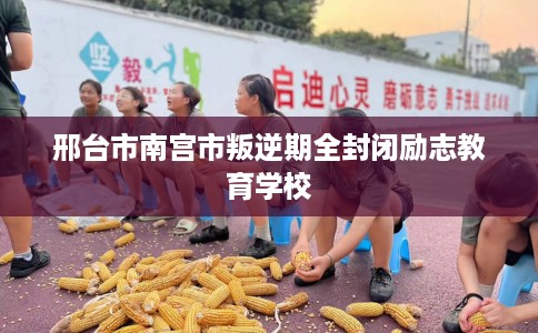 邢台市南宫市叛逆期全封闭励志教育学校