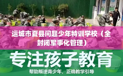 运城市夏县问题少年特训学校（全封闭军事化管理）