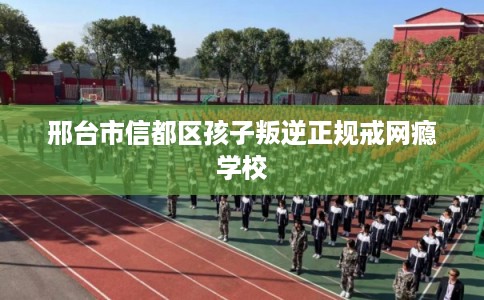 邢台市信都区孩子叛逆正规戒网瘾学校