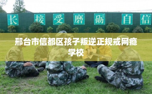 邢台市信都区孩子叛逆正规戒网瘾学校