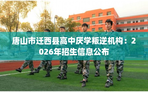 唐山市迁西县高中厌学叛逆机构:2026年招生信息公布 唐山市迁西县高中厌学叛逆机构:2026年招生信息公布