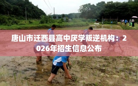 唐山市迁西县高中厌学叛逆机构：2026年招生信息公布