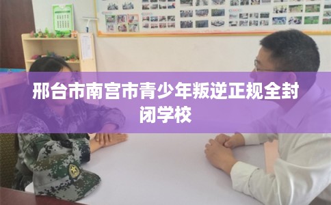 邢台市南宫市青少年叛逆正规全封闭学校
