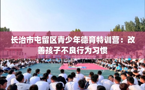 长治市屯留区青少年德育特训营：改善孩子不良行为习惯