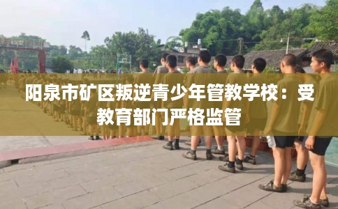 阳泉市矿区叛逆青少年管教学校:受教育部门严格监管 阳泉市矿区叛逆青少年管教学校:受教育部门严格监管