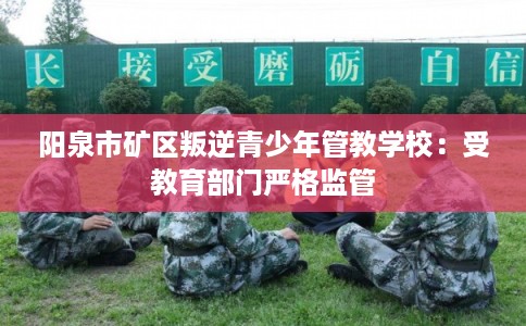 阳泉市矿区叛逆青少年管教学校:受教育部门严格监管 阳泉市矿区叛逆青少年管教学校:受教育部门严格监管