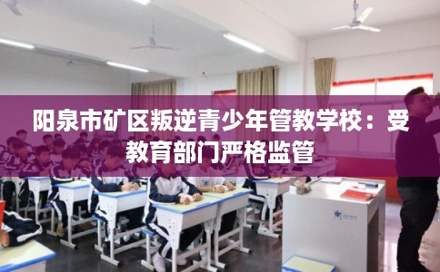 阳泉市矿区叛逆青少年管教学校:受教育部门严格监管 阳泉市矿区叛逆青少年管教学校:受教育部门严格监管