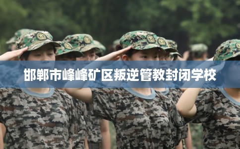 邯郸市峰峰矿区叛逆管教封闭学校